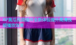 XP黄瓜视频插件全新体验提升高清视频播放效果
