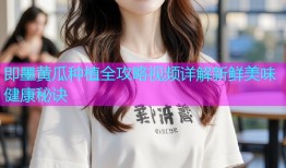 即墨黄瓜种植全攻略视频详解新鲜美味健康秘诀