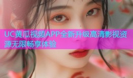 UC黄瓜视频APP全新升级高清影视资源无限畅享体验