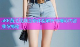 aRR黄瓜视频全新体验解析与精彩内容推荐揭秘