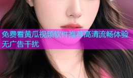 免费看黄瓜视频软件推荐高清流畅体验无广告干扰