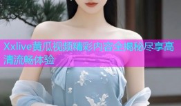 Xxlive黄瓜视频精彩内容全揭秘尽享高清流畅体验