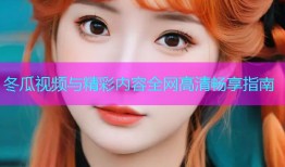 冬瓜视频与精彩内容全网高清畅享指南