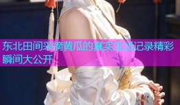 东北田间采摘黄瓜的真实生活记录精彩瞬间大公开