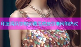 印度阅兵惊现切黄瓜绝技引爆网络热议