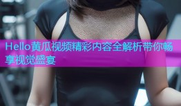 Hello黄瓜视频精彩内容全解析带你畅享视觉盛宴