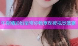 午夜精彩纷呈带你畅享深夜视觉盛宴