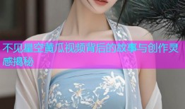 不见星空黄瓜视频背后的故事与创作灵感揭秘