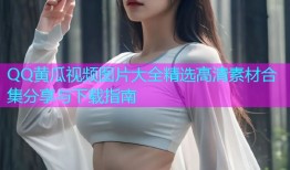 QQ黄瓜视频图片大全精选高清素材合集分享与下载指南