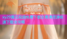 xy29黄瓜视频免费下载及高清资源极速下载全攻略