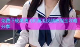 免费下载高清飞机黄瓜视频教程全攻略分享
