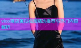 vico商店黄瓜视频精选推荐与热门内容解析