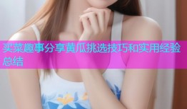 买菜趣事分享黄瓜挑选技巧和实用经验总结