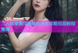 二人共享黄瓜美味吃法全攻略视频教程集锦