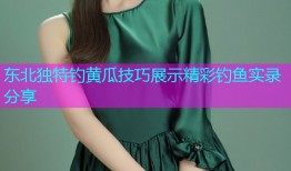 东北独特钓黄瓜技巧展示精彩钓鱼实录分享