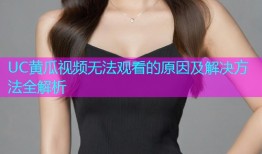 UC黄瓜视频无法观看的原因及解决方法全解析