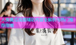 人类黄瓜视频精彩内容全解析与热门推荐指南