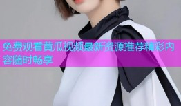 免费观看黄瓜视频最新资源推荐精彩内容随时畅享