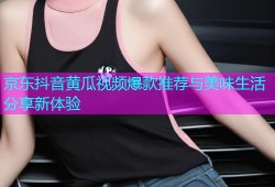 京东抖音黄瓜视频爆款推荐与美味生活分享新体验