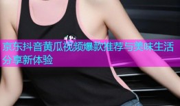 京东抖音黄瓜视频爆款推荐与美味生活分享新体验