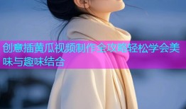 创意插黄瓜视频制作全攻略轻松学会美味与趣味结合