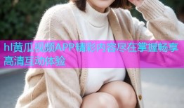 hl黄瓜视频APP精彩内容尽在掌握畅享高清互动体验