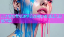 儿子贪吃黄瓜趣事连连萌态百出让人忍俊不禁