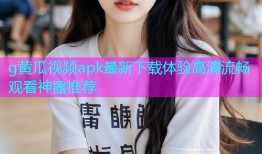 g黄瓜视频apk最新下载体验高清流畅观看神器推荐