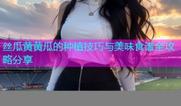 丝瓜黄黄瓜的种植技巧与美味食谱全攻略分享
