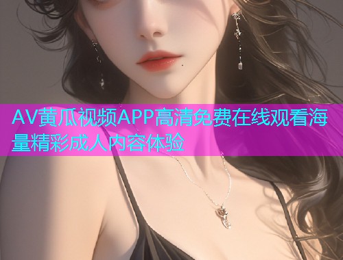 AV黄瓜视频APP高清免费在线观看海量精彩成人内容体验