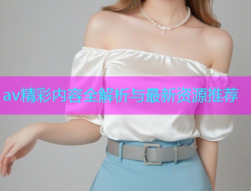 av精彩内容全解析与最新资源推荐
