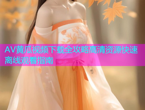 AV黄瓜视频下载全攻略高清资源快速离线观看指南