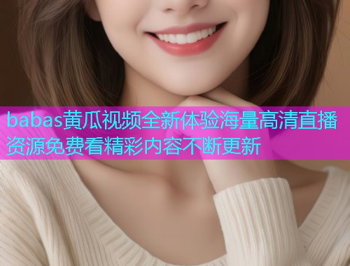 babas黄瓜视频全新体验海量高清直播资源免费看精彩内容不断更新