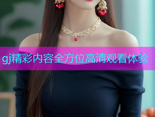 gj精彩内容全方位高清观看体验