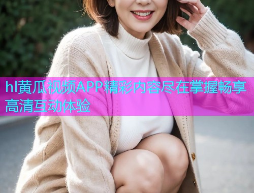 hl黄瓜视频APP精彩内容尽在掌握畅享高清互动体验
