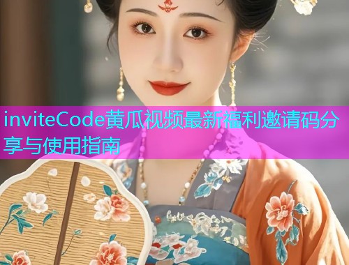 inviteCode黄瓜视频最新福利邀请码分享与使用指南