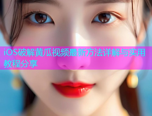 iOS破解黄瓜视频最新方法详解与实用教程分享
