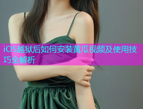 iOS越狱后如何安装黄瓜视频及使用技巧全解析