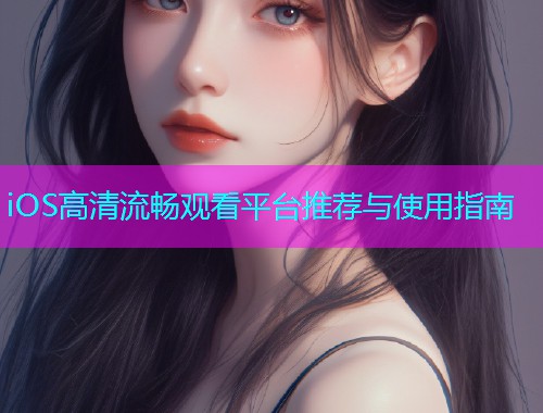 iOS高清流畅观看平台推荐与使用指南