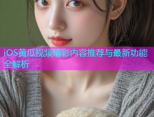 iOS黄瓜视频精彩内容推荐与最新功能全解析
