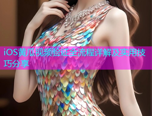 iOS黄瓜视频验证全流程详解及实用技巧分享