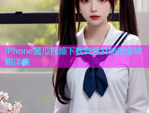 iPhone黄瓜视频下载安装及使用全攻略详解