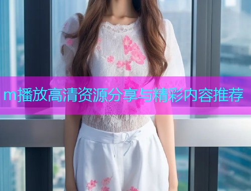 m播放高清资源分享与精彩内容推荐