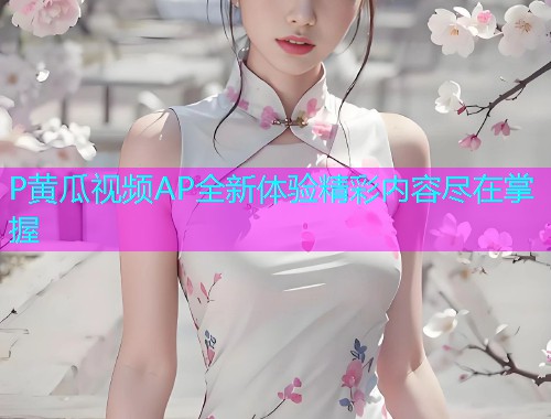 P黄瓜视频AP全新体验精彩内容尽在掌握