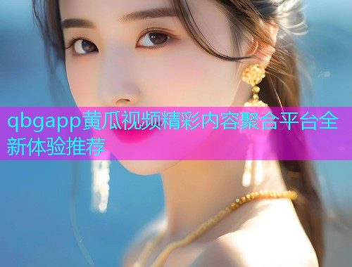 qbgapp黄瓜视频精彩内容聚合平台全新体验推荐