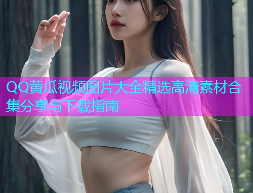 QQ黄瓜视频图片大全精选高清素材合集分享与下载指南