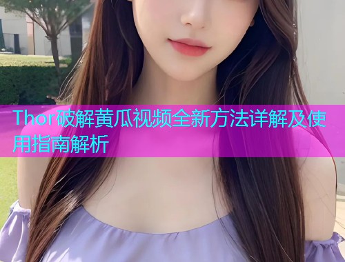 Thor破解黄瓜视频全新方法详解及使用指南解析