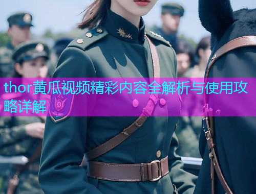 thor黄瓜视频精彩内容全解析与使用攻略详解
