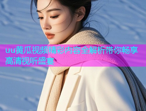 uu黄瓜视频精彩内容全解析带你畅享高清视听盛宴
