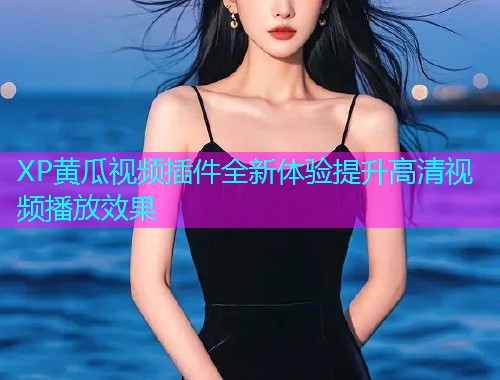 XP黄瓜视频插件全新体验提升高清视频播放效果